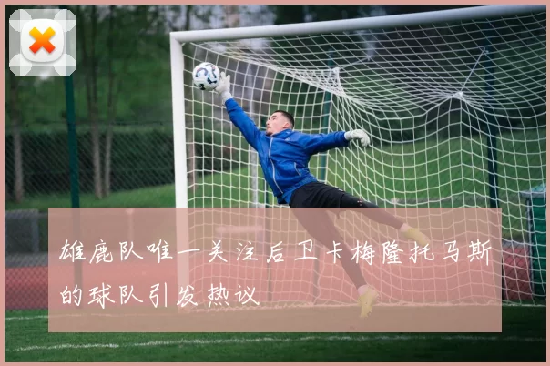 雄鹿队唯一关注后卫卡梅隆托马斯的球队引发热议