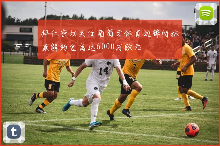 拜仁密切关注葡萄牙体育边锋特林康解约金高达6000万欧元