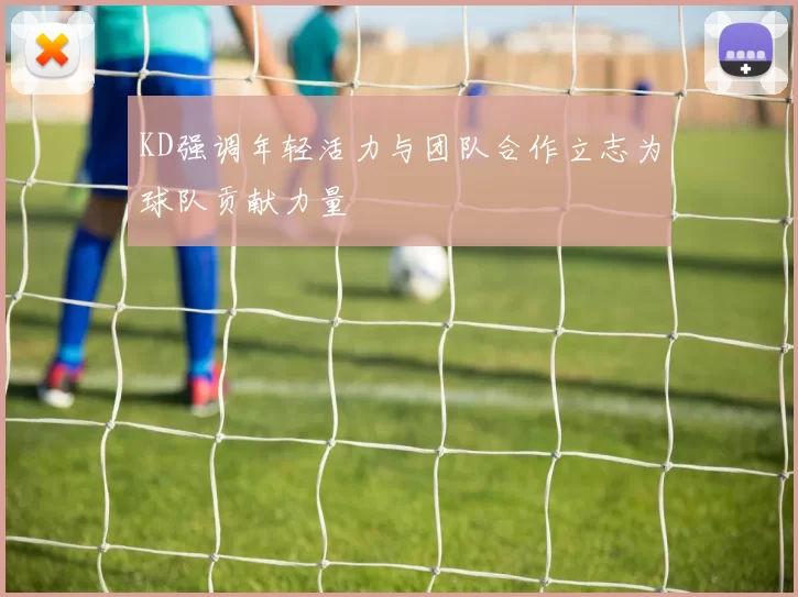 KD强调年轻活力与团队合作立志为球队贡献力量