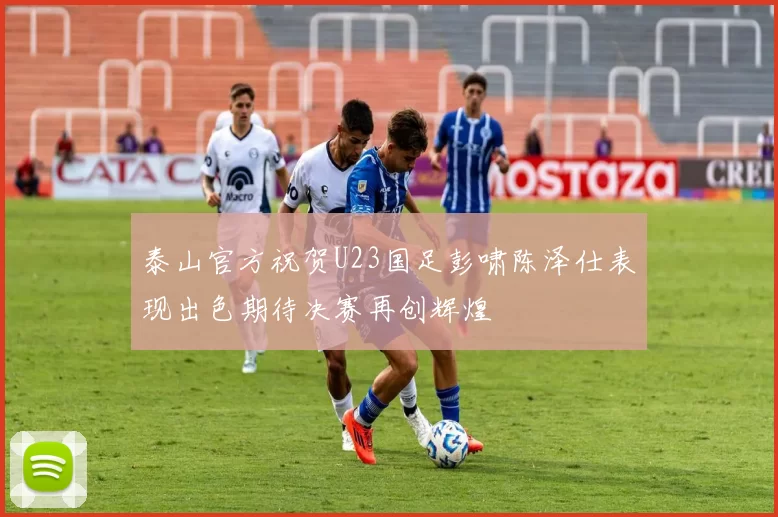 泰山官方祝贺U23国足彭啸陈泽仕表现出色期待决赛再创辉煌