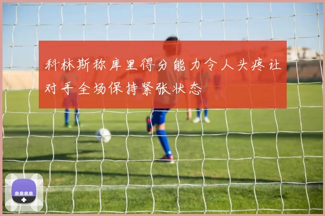 科林斯称库里得分能力令人头疼让对手全场保持紧张状态