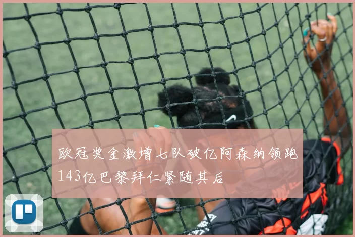 欧冠奖金激增七队破亿阿森纳领跑143亿巴黎拜仁紧随其后