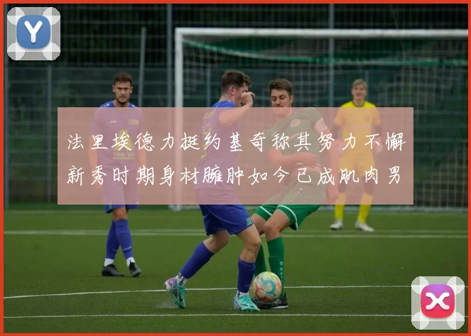 法里埃德力挺约基奇称其努力不懈新秀时期身材臃肿如今已成肌肉男