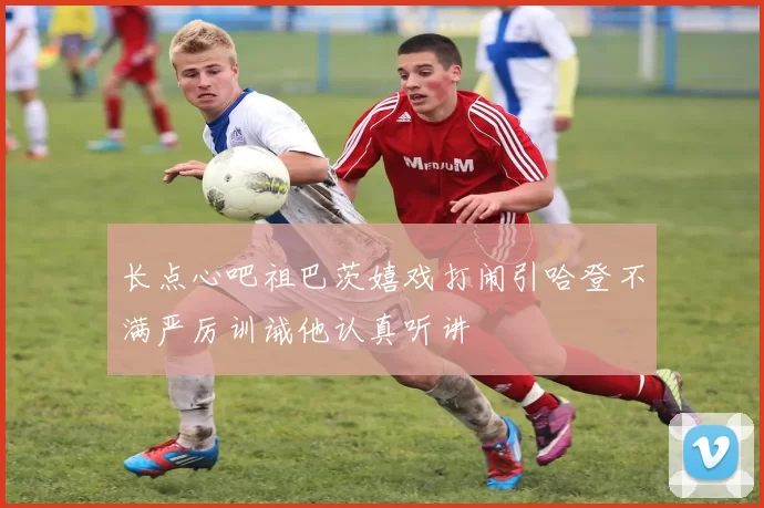 长点心吧祖巴茨嬉戏打闹引哈登不满严厉训诫他认真听讲
