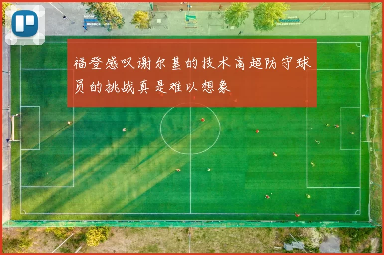 福登感叹谢尔基的技术高超防守球员的挑战真是难以想象