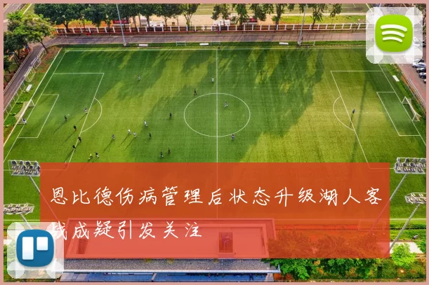 恩比德伤病管理后状态升级湖人客战成疑引发关注